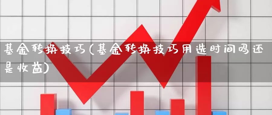 基金转换技巧(基金转换技巧用选时间吗还是收益)_https://www.lfyiying.com_个股_第1张