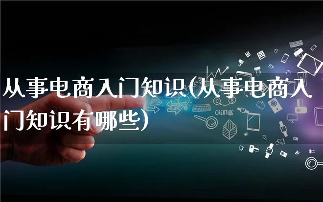 从事电商入门知识(从事电商入门知识有哪些)_https://www.lfyiying.com_股票百科_第1张