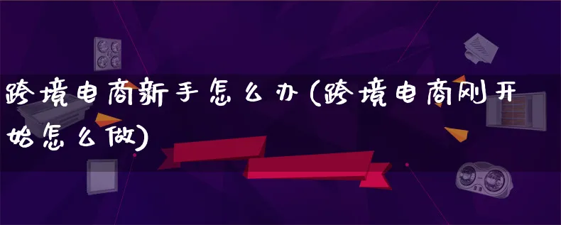 跨境电商新手怎么办(跨境电商刚开始怎么做)_https://www.lfyiying.com_港股_第1张