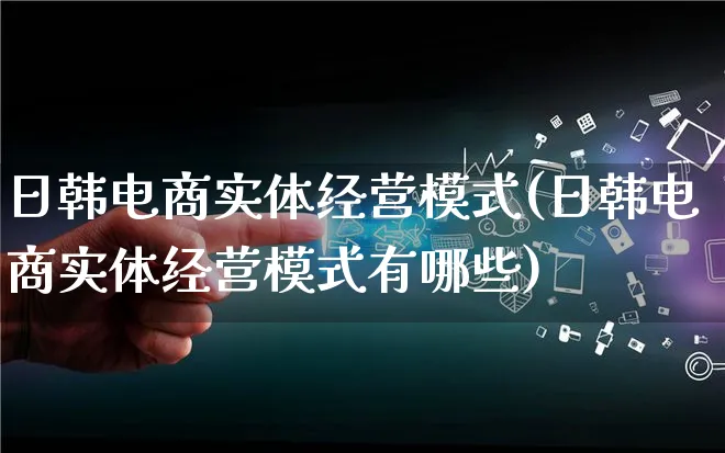 日韩电商实体经营模式(日韩电商实体经营模式有哪些)_https://www.lfyiying.com_股票百科_第1张