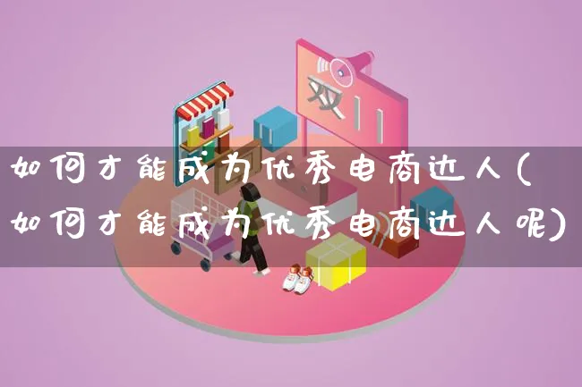 如何才能成为优秀电商达人(如何才能成为优秀电商达人呢)_https://www.lfyiying.com_股票百科_第1张