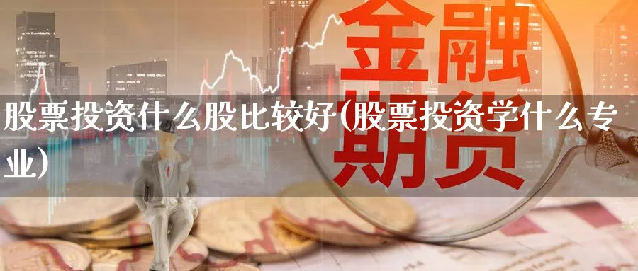 股票投资什么股比较好(股票投资学什么专业)_https://www.lfyiying.com_证券_第1张