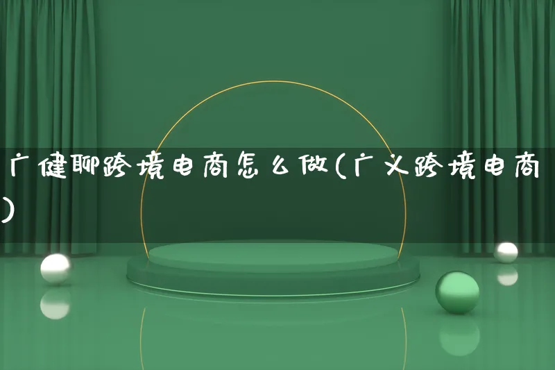 广健聊跨境电商怎么做(广义跨境电商)_https://www.lfyiying.com_新股_第1张