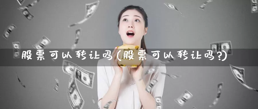 股票可以转让吗(股票可以转让吗?)_https://www.lfyiying.com_港股_第1张