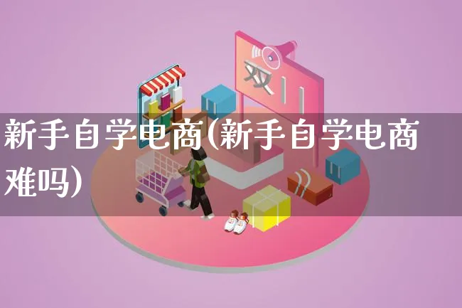 新手自学电商(新手自学电商难吗)_https://www.lfyiying.com_个股_第1张