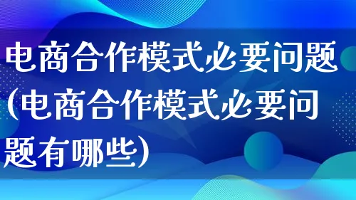 电商合作模式必要问题(电商合作模式必要问题有哪些)_https://www.lfyiying.com_股票百科_第1张