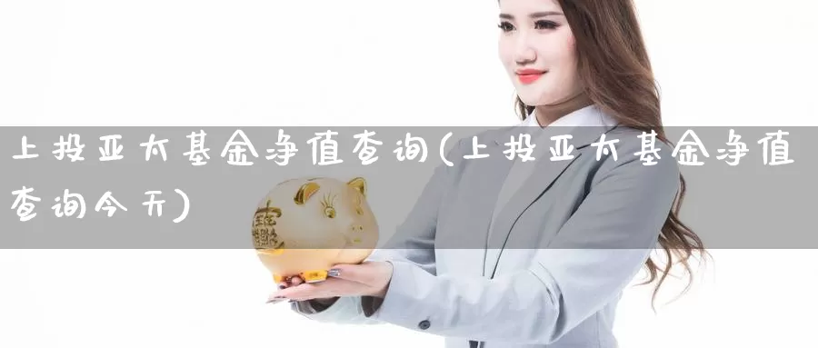 上投亚太基金净值查询(上投亚太基金净值查询今天)_https://www.lfyiying.com_股吧_第1张