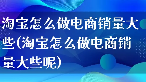 淘宝怎么做电商销量大些(淘宝怎么做电商销量大些呢)_https://www.lfyiying.com_股票百科_第1张