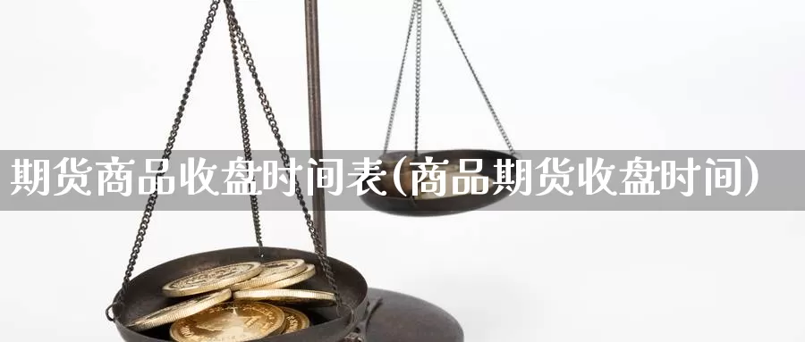 期货商品收盘时间表(商品期货收盘时间)_https://www.lfyiying.com_股吧_第1张