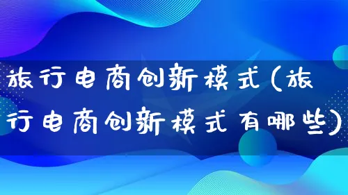 旅行电商创新模式(旅行电商创新模式有哪些)_https://www.lfyiying.com_股票百科_第1张