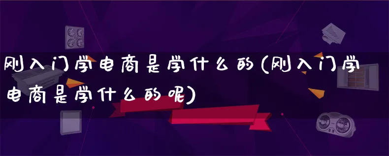 刚入门学电商是学什么的(刚入门学电商是学什么的呢)_https://www.lfyiying.com_港股_第1张