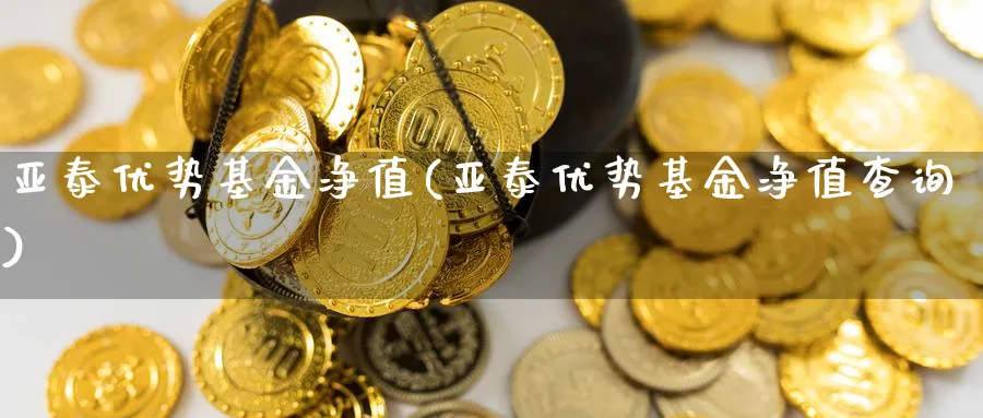 亚泰优势基金净值(亚泰优势基金净值查询)_https://www.lfyiying.com_股票分类_第1张