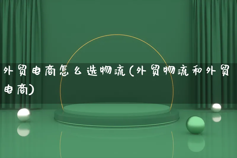 外贸电商怎么选物流(外贸物流和外贸电商)_https://www.lfyiying.com_股吧_第1张