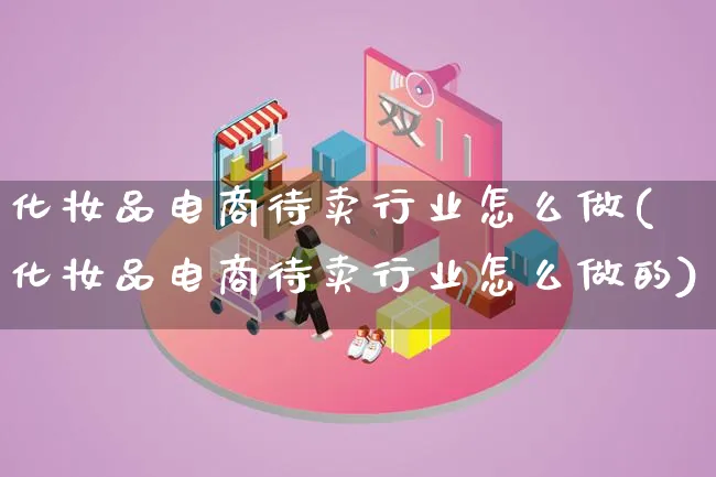 化妆品电商待卖行业怎么做(化妆品电商待卖行业怎么做的)_https://www.lfyiying.com_港股_第1张