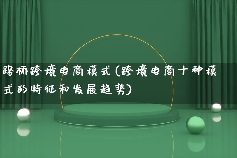 路桥跨境电商模式(跨境电商十种模式的特征和发展趋势)_https://www.lfyiying.com_股票百科_第1张