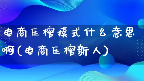 电商压榨模式什么意思啊(电商压榨新人)_https://www.lfyiying.com_股票百科_第1张