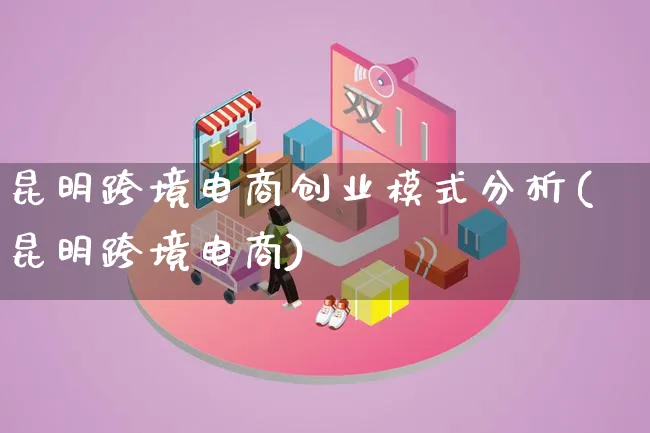 昆明跨境电商创业模式分析(昆明跨境电商)_https://www.lfyiying.com_股票百科_第1张