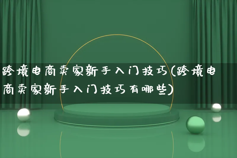 跨境电商卖家新手入门技巧(跨境电商卖家新手入门技巧有哪些)_https://www.lfyiying.com_股票百科_第1张