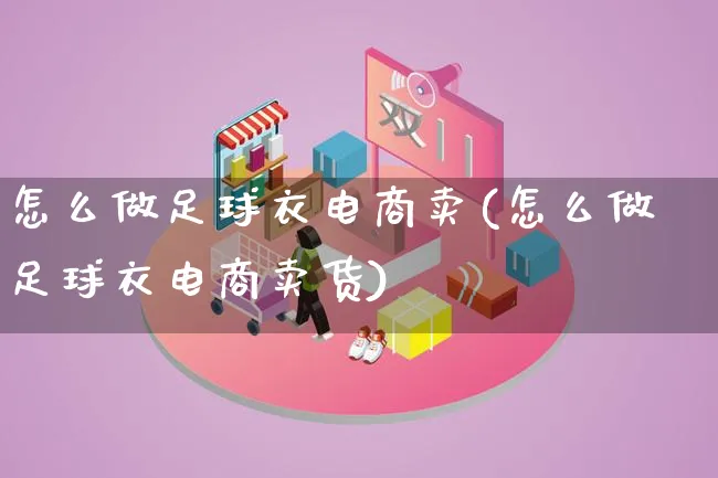 怎么做足球衣电商卖(怎么做足球衣电商卖货)_https://www.lfyiying.com_证券_第1张