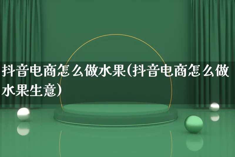 抖音电商怎么做水果(抖音电商怎么做水果生意)_https://www.lfyiying.com_证券_第1张