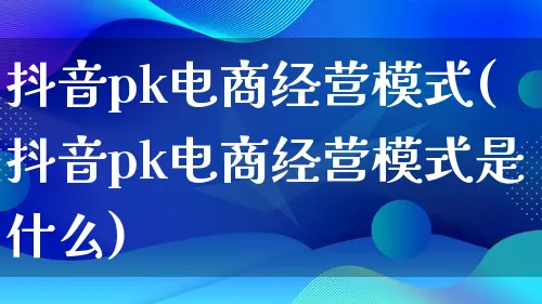 抖音pk电商经营模式(抖音pk电商经营模式是什么)_https://www.lfyiying.com_股票百科_第1张