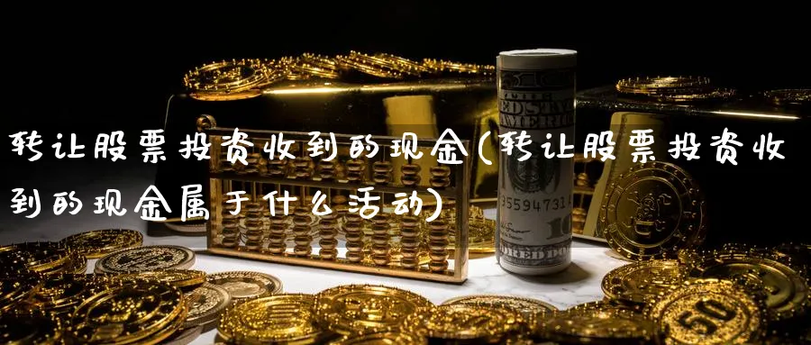 转让股票投资收到的现金(转让股票投资收到的现金属于什么活动)_https://www.lfyiying.com_股票百科_第1张