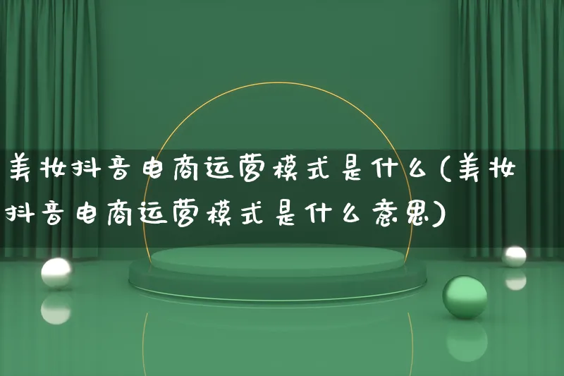 美妆抖音电商运营模式是什么(美妆抖音电商运营模式是什么意思)_https://www.lfyiying.com_股票百科_第1张