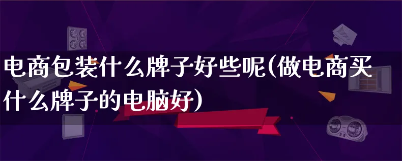 电商包装什么牌子好些呢(做电商买什么牌子的电脑好)_https://www.lfyiying.com_股票百科_第1张