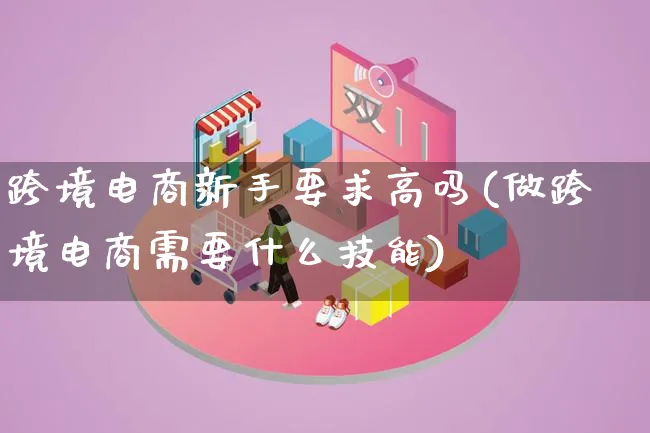 跨境电商新手要求高吗(做跨境电商需要什么技能)_https://www.lfyiying.com_个股_第1张