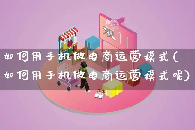 如何用手机做电商运营模式(如何用手机做电商运营模式呢)_https://www.lfyiying.com_股票百科_第1张