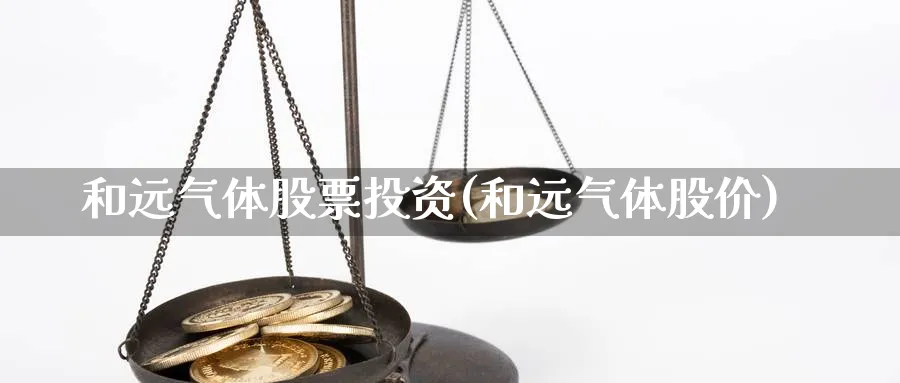 和远气体股票投资(和远气体股价)_https://www.lfyiying.com_股吧_第1张