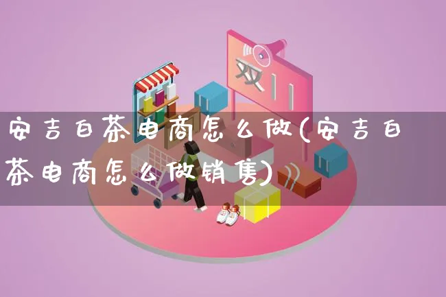 安吉白茶电商怎么做(安吉白茶电商怎么做销售)_https://www.lfyiying.com_个股_第1张