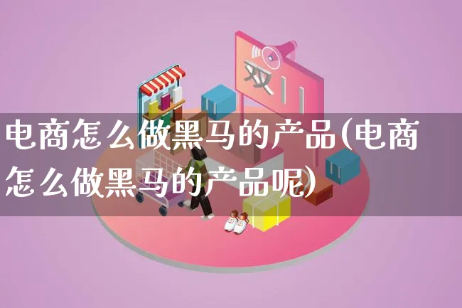 电商怎么做黑马的产品(电商怎么做黑马的产品呢)_https://www.lfyiying.com_美股_第1张