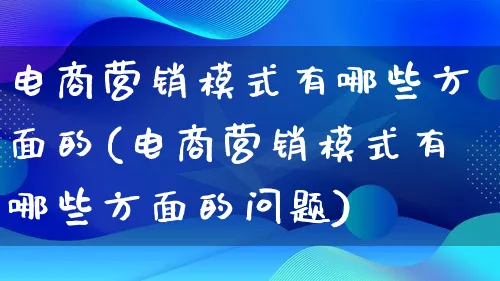 电商营销模式有哪些方面的(电商营销模式有哪些方面的问题)_https://www.lfyiying.com_个股_第1张