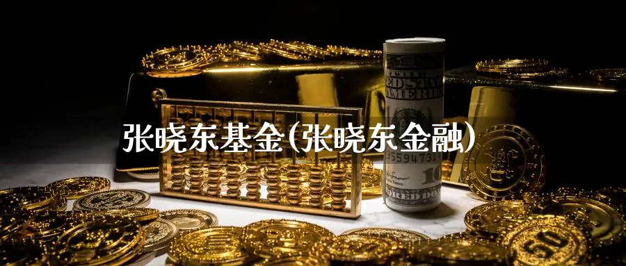 张晓东基金(张晓东金融)_https://www.lfyiying.com_证券_第1张