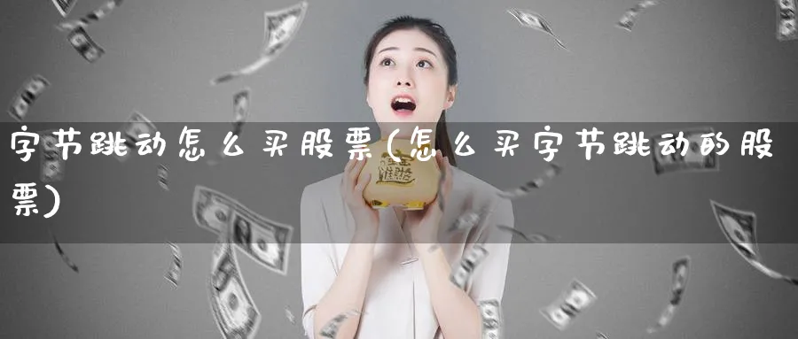 字节跳动怎么买股票(怎么买字节跳动的股票)_https://www.lfyiying.com_股票分类_第1张