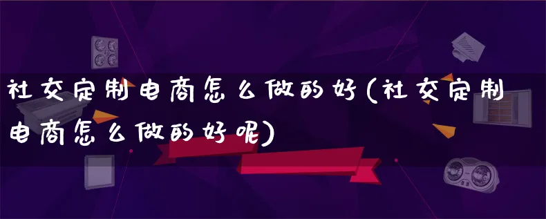 社交定制电商怎么做的好(社交定制电商怎么做的好呢)_https://www.lfyiying.com_个股_第1张