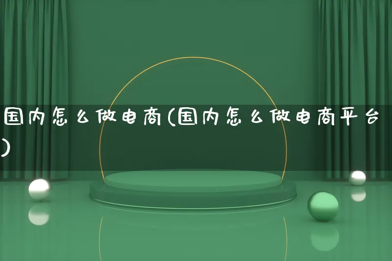 国内怎么做电商(国内怎么做电商平台)_https://www.lfyiying.com_证券_第1张