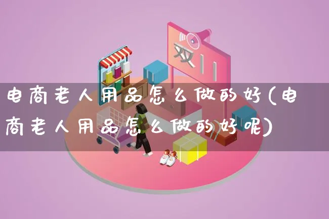 电商老人用品怎么做的好(电商老人用品怎么做的好呢)_https://www.lfyiying.com_证券_第1张