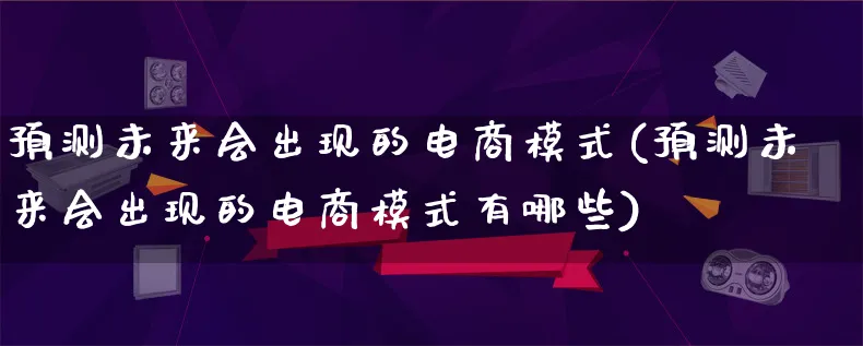 预测未来会出现的电商模式(预测未来会出现的电商模式有哪些)_https://www.lfyiying.com_股票百科_第1张