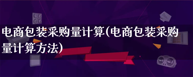 电商包装采购量计算(电商包装采购量计算方法)_https://www.lfyiying.com_股票百科_第1张