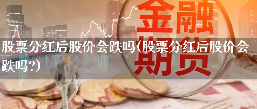 股票分红后股价会跌吗(股票分红后股价会跌吗?)_https://www.lfyiying.com_证券_第1张