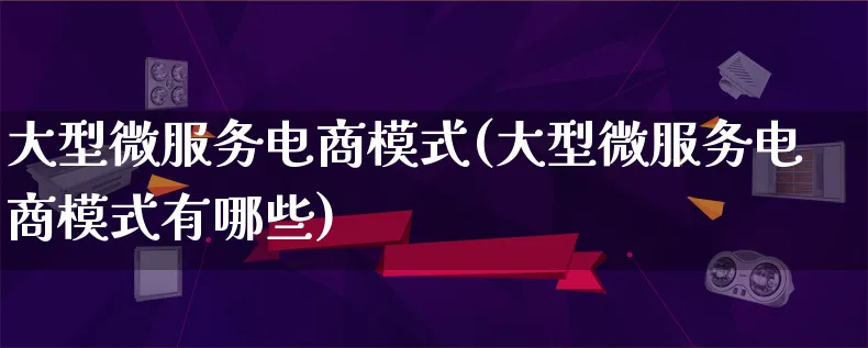 大型微服务电商模式(大型微服务电商模式有哪些)_https://www.lfyiying.com_股票百科_第1张