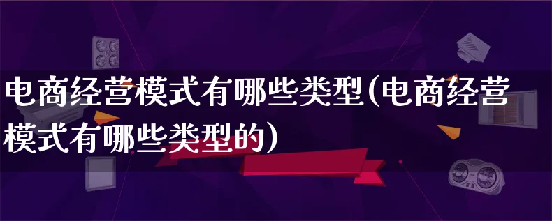 电商经营模式有哪些类型(电商经营模式有哪些类型的)_https://www.lfyiying.com_股票百科_第1张