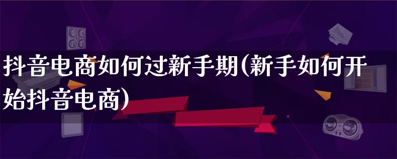 抖音电商如何过新手期(新手如何开始抖音电商)_https://www.lfyiying.com_证券_第1张