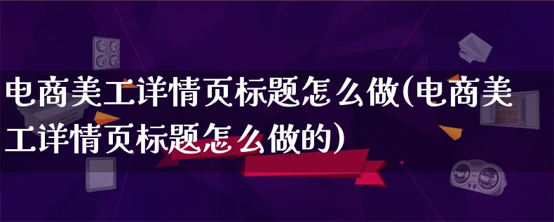 电商美工详情页标题怎么做(电商美工详情页标题怎么做的)_https://www.lfyiying.com_股票百科_第1张