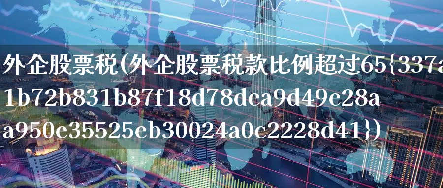 外企股票税(外企股票税款比例超过65%)_https://www.lfyiying.com_港股_第1张