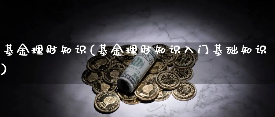 基金理财知识(基金理财知识入门基础知识)_https://www.lfyiying.com_股票百科_第1张