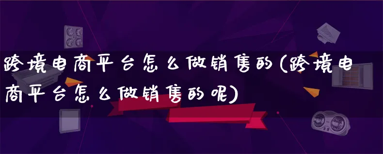 跨境电商平台怎么做销售的(跨境电商平台怎么做销售的呢)_https://www.lfyiying.com_新股_第1张