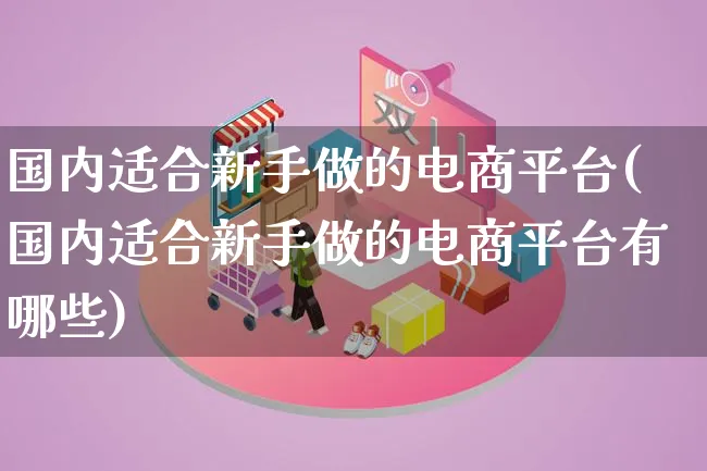 国内适合新手做的电商平台(国内适合新手做的电商平台有哪些)_https://www.lfyiying.com_证券_第1张